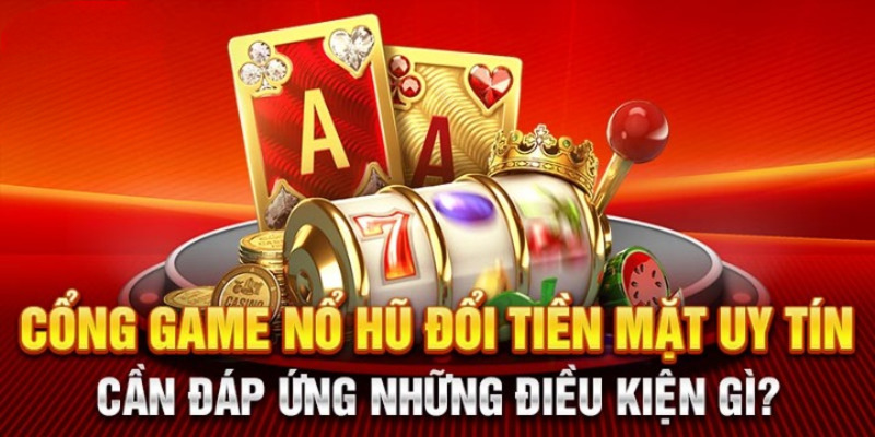 Tiêu chí nhằm để đánh giá một game nổ hũ đổi tiền mặt uy tín